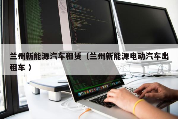 蘭州新能源汽車租賃（蘭州新能源電動汽車出租車 ）