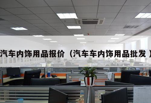 汽車內(nèi)飾用品報價（汽車車內(nèi)飾用品批發(fā) ）