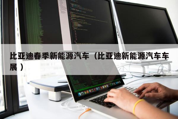 比亞迪春季新能源汽車（比亞迪新能源汽車車展 ）