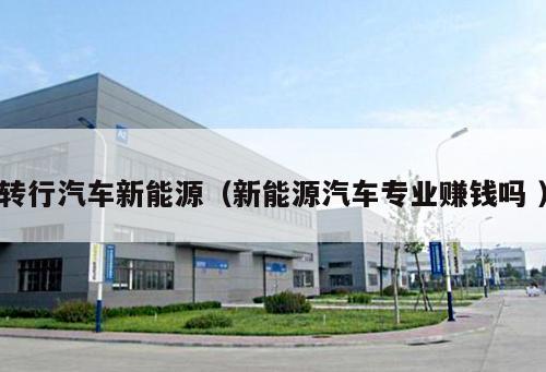 轉(zhuǎn)行汽車新能源（新能源汽車專業(yè)賺錢嗎 ）