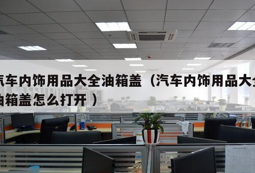 汽車內(nèi)飾用品大全油箱蓋（汽車內(nèi)飾用品大全油箱蓋怎么打開 ）