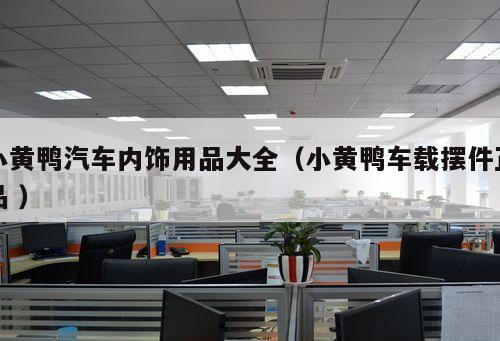 小黃鴨汽車(chē)內(nèi)飾用品大全（小黃鴨車(chē)載擺件正品 ）