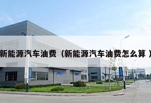 新能源汽車油費（新能源汽車油費怎么算 ）